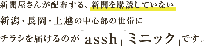 新聞屋さんが配布する、新聞を購読していない新潟・長岡・上越の中心部の世帯にチラシを届けるのが「assh」「ミニック」です。