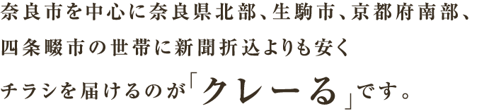 奈良市を中心に奈良県北部、生駒市、京都府南部、四条畷市の世帯に新聞折込よりも安くチラシを届けるのが「クレーる」です。