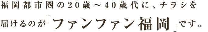 福岡都市圏の20歳～40歳代に、チラシを届けるのが「ファンファン福岡」です。