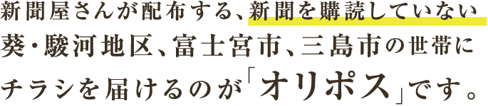 新聞屋さんが配布する、新聞を購読していない葵・駿河地区、富士宮市、三島市の世帯にチラシを届けるのが「オリポス」です。