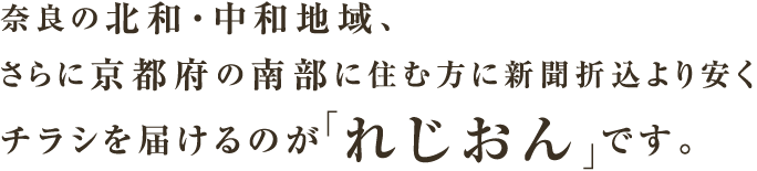 奈良の北和・中和地域、さらに京都府の南部に住む方に新聞折込より安くチラシを届けるのが「れじおん」です。