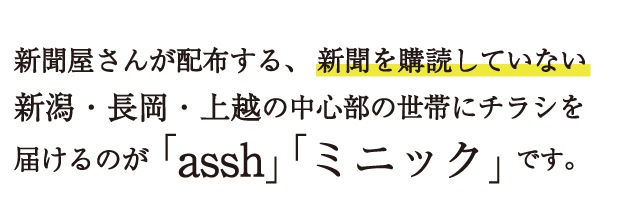新聞屋さんが配布する、新聞を購読していない新潟・長岡・上越の中心部の世帯にチラシを届けるのが「assh」「ミニック」です。