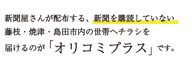 新聞屋さんが配布する、新聞を購読していない藤枝・焼津・島田市内の世帯へチラシを届けるのが「オリコミプラス」です。