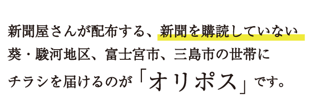 新聞屋さんが配布する、新聞を購読していない葵・駿河地区、富士宮市、三島市の世帯にチラシを届けるのが「オリポス」です。
