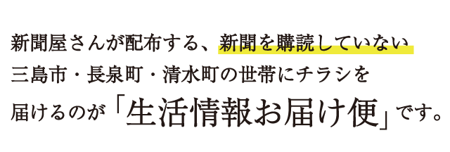 新聞屋さんが配布する、新聞を購読していない三島市・長泉町・清水町の世帯にチラシを届けるのが「生活情報お届け便」です。
