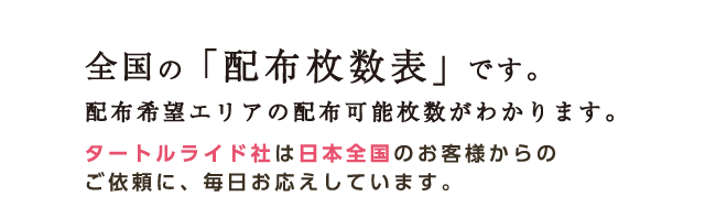 全国の「配布枚数表」です。配布希望エリアの配布可能枚数がわかります。タートルライド社は日本全国のお客様からのご依頼に、毎日お応えしています。